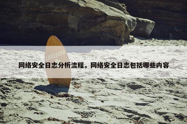 网络安全日志分析流程，网络安全日志包括哪些内容