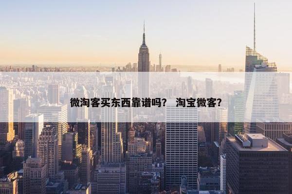微淘客买东西靠谱吗？ 淘宝微客？