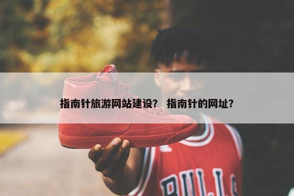 指南针旅游网站建设？ 指南针的网址？
