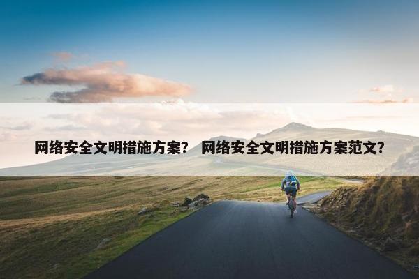 网络安全文明措施方案？ 网络安全文明措施方案范文？