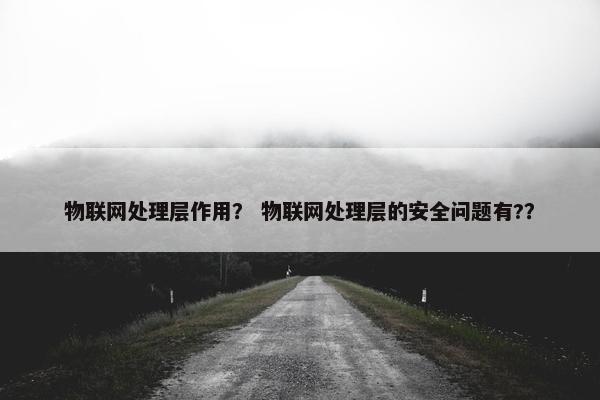 物联网处理层作用? 物联网处理层的安全问题有??