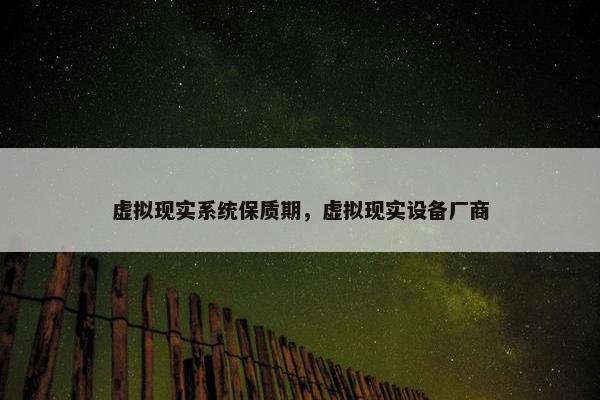 虚拟现实系统保质期，虚拟现实设备厂商