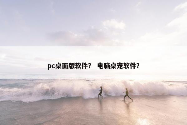 pc桌面版软件？ 电脑桌宠软件？