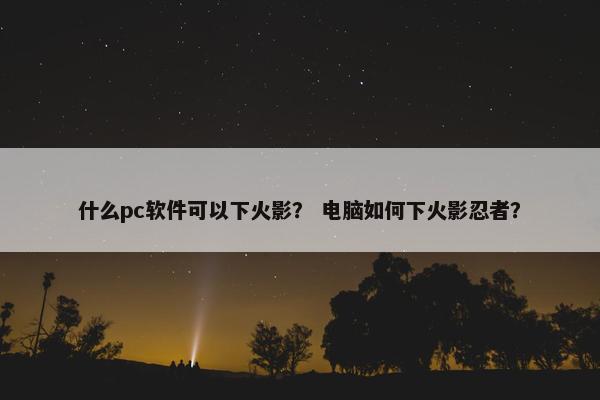 什么pc软件可以下火影? 电脑如何下火影忍者?