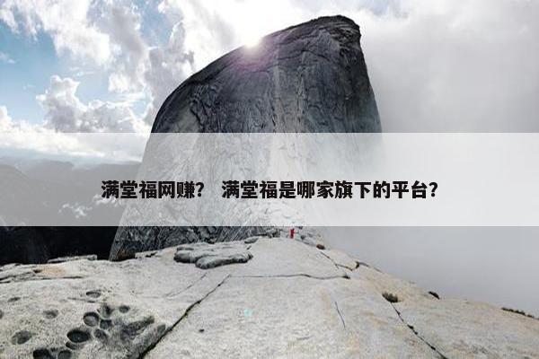 满堂福网赚？ 满堂福是哪家旗下的平台？