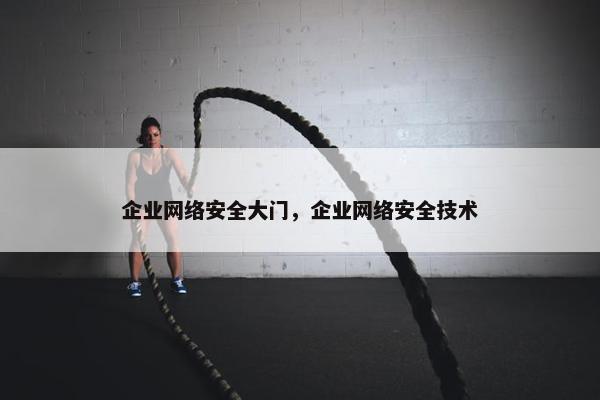 企业网络安全大门，企业网络安全技术