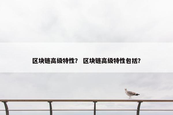 区块链高级特性? 区块链高级特性包括?