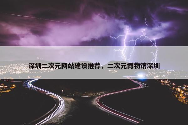 深圳二次元网站建设推荐，二次元博物馆深圳