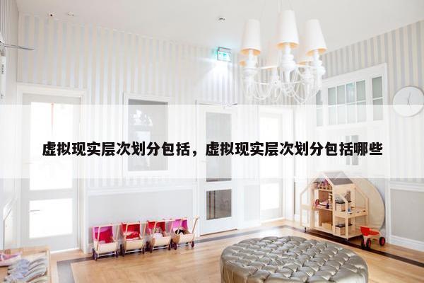 虚拟现实层次划分包括,虚拟现实层次划分包括哪些