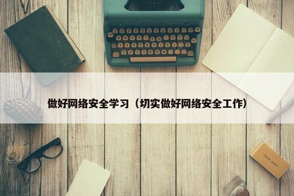 做好网络安全学习（切实做好网络安全工作）