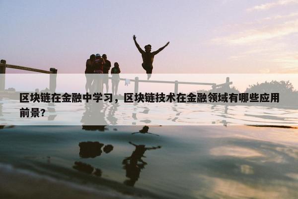 区块链在金融中学习，区块链技术在金融领域有哪些应用前景?