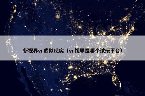 新视界vr虚拟现实（vr视界是哪个试玩平台）