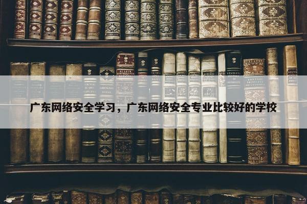 广东网络安全学习，广东网络安全专业比较好的学校