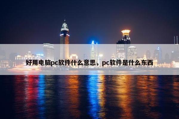 好用电脑pc软件什么意思，pc软件是什么东西