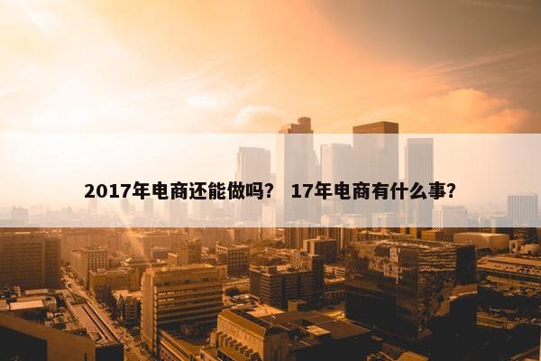 2017年电商还能做吗？ 17年电商有什么事？
