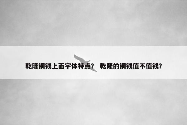 乾隆铜钱上面字体特点？ 乾隆的铜钱值不值钱？