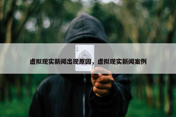 虚拟现实新闻出现原因，虚拟现实新闻案例