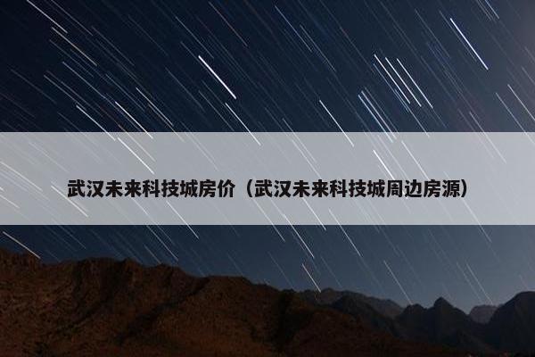 武汉未来科技城房价（武汉未来科技城周边房源）