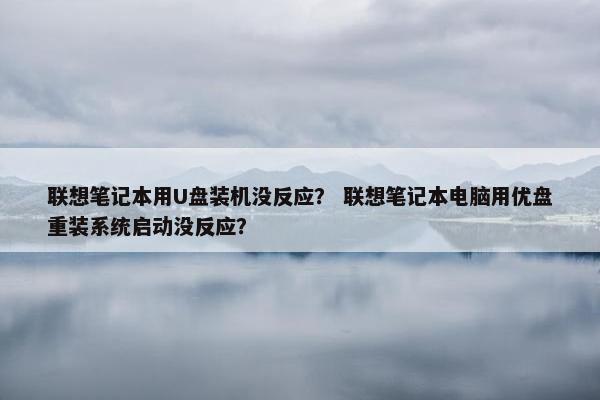 联想笔记本用U盘装机没反应？ 联想笔记本电脑用优盘重装系统启动没反应？