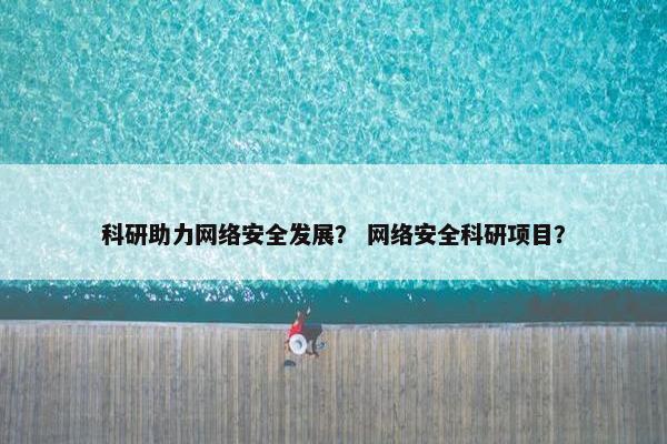 科研助力网络安全发展？ 网络安全科研项目？
