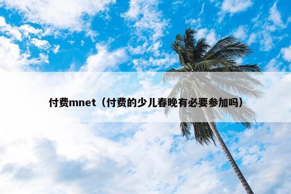 付费mnet（付费的少儿春晚有必要参加吗）