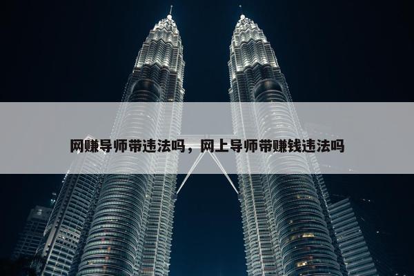 网赚导师带违法吗，网上导师带赚钱违法吗