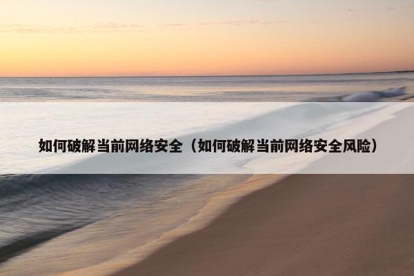 如何破解当前网络安全（如何破解当前网络安全风险）