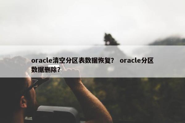 oracle清空分区表数据恢复？ oracle分区数据删除？