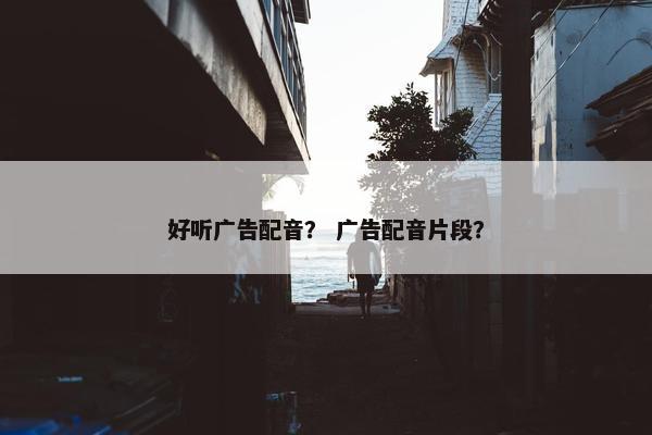 好听广告配音？ 广告配音片段？