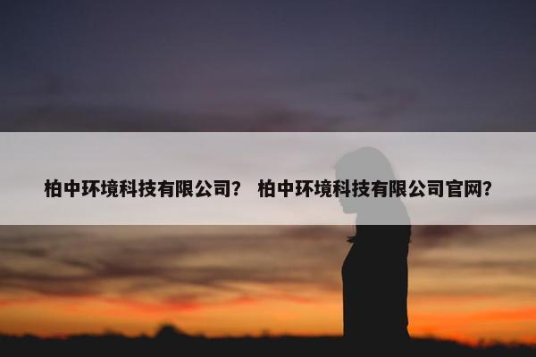 柏中环境科技有限公司？ 柏中环境科技有限公司官网？