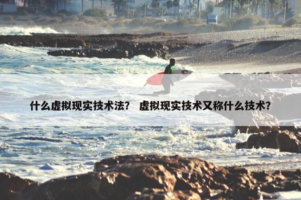 什么虚拟现实技术法？ 虚拟现实技术又称什么技术？