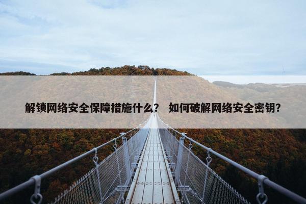 解锁网络安全保障措施什么？ 如何破解网络安全密钥？