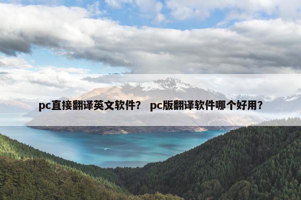 pc直接翻译英文软件？ pc版翻译软件哪个好用？