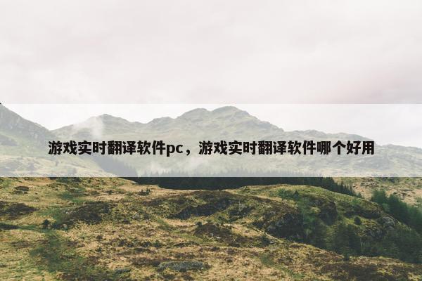 游戏实时翻译软件pc，游戏实时翻译软件哪个好用
