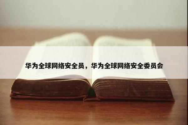 华为全球网络安全员，华为全球网络安全委员会