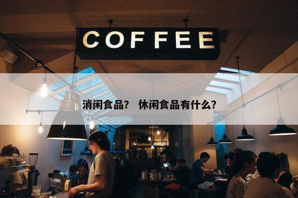 消闲食品？ 休闲食品有什么？