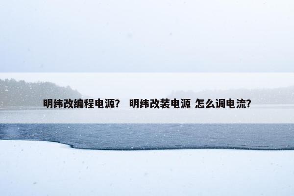 明纬改编程电源？ 明纬改装电源 怎么调电流？