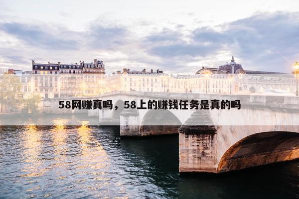 58网赚真吗，58上的赚钱任务是真的吗