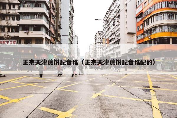 正宗天津煎饼配音谁（正宗天津煎饼配音谁配的）