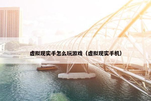 虚拟现实手怎么玩游戏（虚拟现实手机）