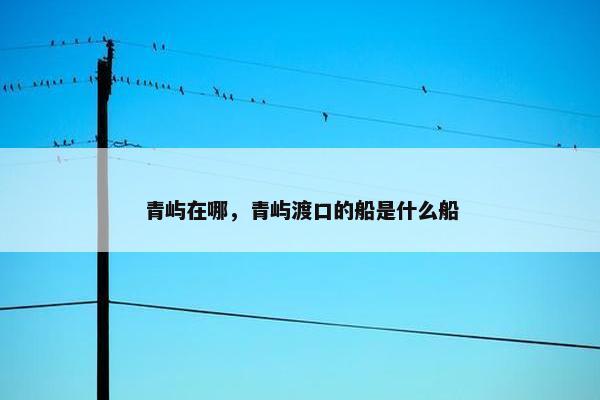 青屿在哪，青屿渡口的船是什么船