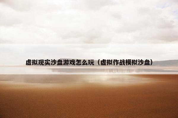 虚拟现实沙盘游戏怎么玩（虚拟作战模拟沙盘）