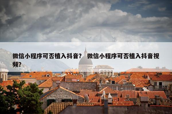 微信小程序可否植入抖音？ 微信小程序可否植入抖音视频？