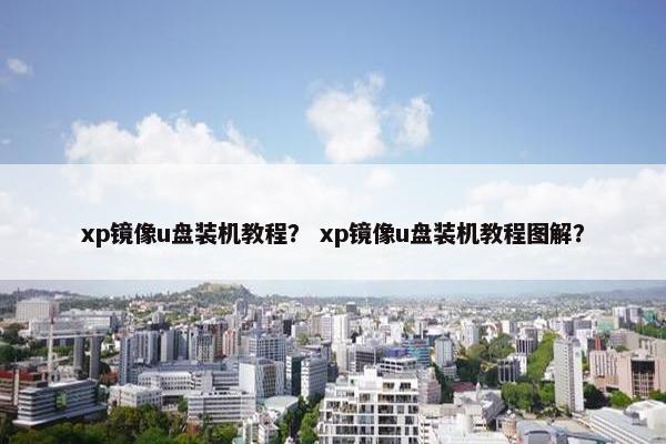 xp镜像u盘装机教程？ xp镜像u盘装机教程图解？