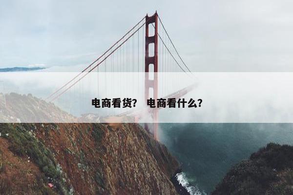电商看货？ 电商看什么？
