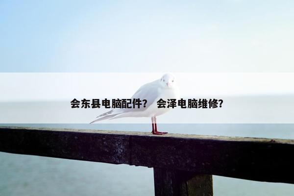 会东县电脑配件？ 会泽电脑维修？