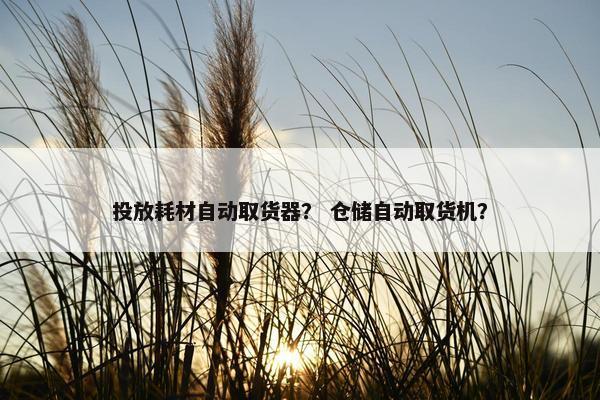 投放耗材自动取货器？ 仓储自动取货机？