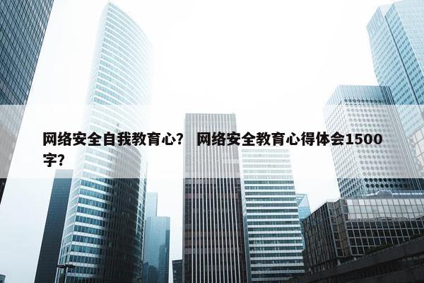 网络安全自我教育心？ 网络安全教育心得体会1500字？