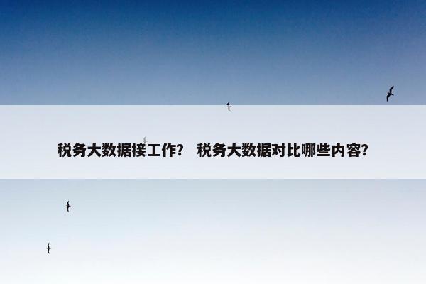 税务大数据接工作？ 税务大数据对比哪些内容？