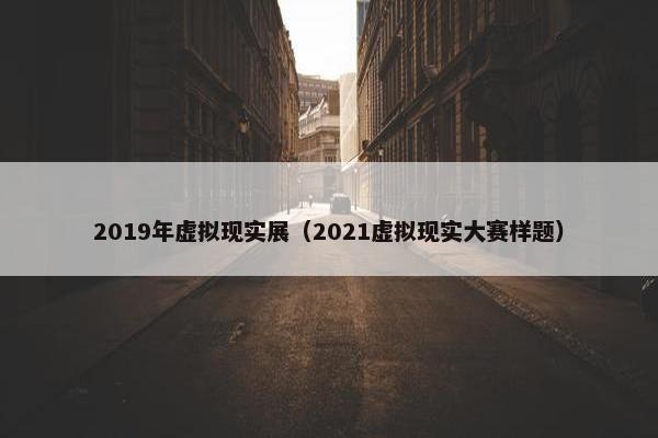 2019年虚拟现实展（2021虚拟现实大赛样题）